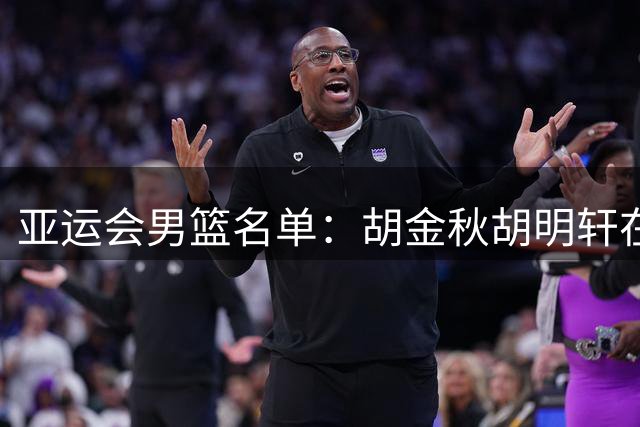 亚运会男篮名单：胡金秋胡明轩在列 贺希宁因腰伤缺席