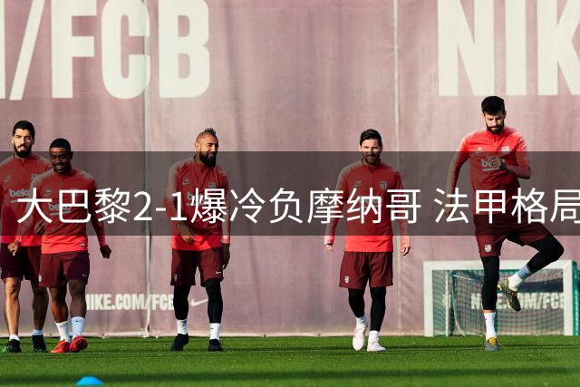 大巴黎2-1爆冷负摩纳哥 法甲格局生变