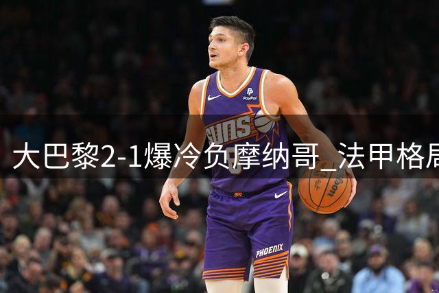 大巴黎2-1爆冷负摩纳哥 法甲格局生变