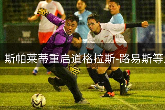 斯帕莱蒂重启道格拉斯-路易斯等三大球员新征程
